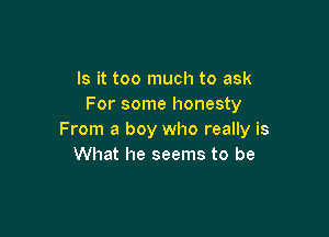 Is it too much to ask
For some honesty

From a boy who really is
What he seems to be