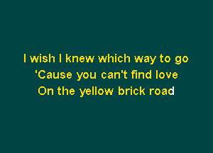 I wish I knew which way to go
'Cause you can't find love

On the yellow brick road