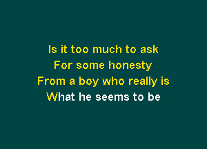 Is it too much to ask
For some honesty

From a boy who really is
What he seems to be