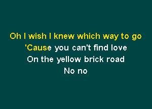 Oh I wish I knew which way to go
'Cause you can't find love

On the yellow brick road
No no