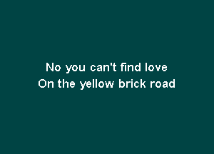 No you can't find love

On the yellow brick road