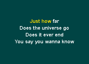 Just how far
Does the universe go

Does it ever end
You say you wanna know