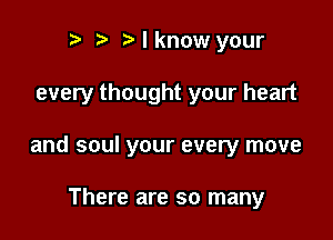 to t' Nknow your

every thought your heart

and soul your every move

There are so many