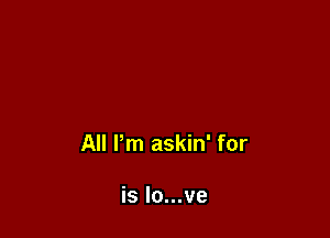All Pm askin' for

is Io...ve