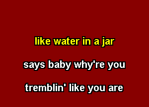 like water in a jar

says baby why're you

tremblin' like you are
