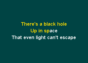 There's a black hole
Up in space

That even light can't escape