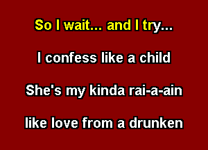 So I wait... and I try...

I confess like a child

She's my kinda rai-a-ain

like love from a drunken