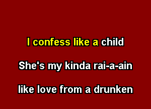 I confess like a child

She's my kinda rai-a-ain

like love from a drunken