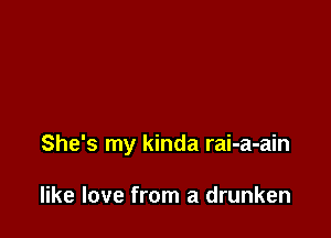 She's my kinda rai-a-ain

like love from a drunken