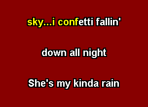 sky...i confetti fallin'

down all night

She's my kinda rain
