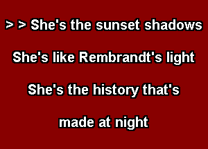 3' ta She's the sunset shadows

She's like Rembrandt's light

She's the history that's

made at night