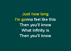 Just how long
I'm gonna feel like this
Then you'll know

What infinity is
Then you'll know