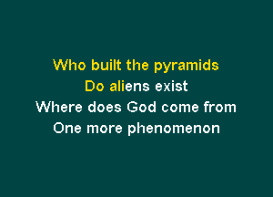 Who built the pyramids
Do aliens exist

Where does God come from
One more phenomenon