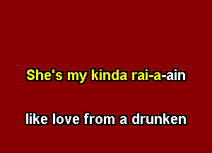 She's my kinda rai-a-ain

like love from a drunken
