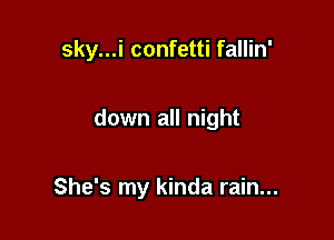sky...i confetti fallin'

down all night

She's my kinda rain...