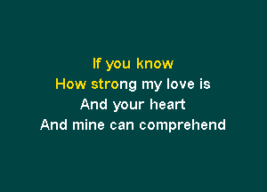 If you know
How strong my love is

And your heart
And mine can comprehend