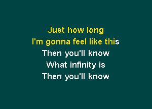 Just how long
I'm gonna feel like this
Then you'll know

What infinity is
Then you'll know