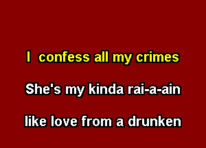 I confess all my crimes

She's my kinda rai-a-ain

like love from a drunken