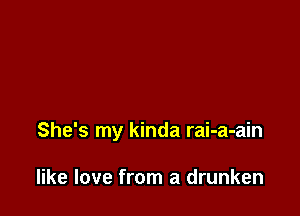 She's my kinda rai-a-ain

like love from a drunken