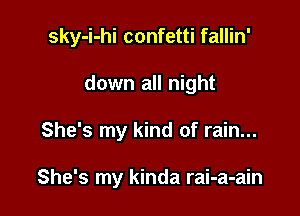 sky-i-hi confetti fallin'

down all night
She's my kind of rain...

She's my kinda rai-a-ain