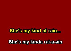 She's my kind of rain...

She's my kinda rai-a-ain