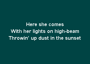 Here she comes
With her lights on high-beam

Throwiw up dust in the sunset