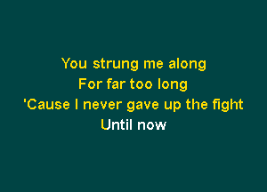 You strung me along
For far too long

'Cause I never gave up the fight
Until now