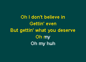 Oh I don't believe in
Gettin' even
But gettin' what you deserve

Oh my
Oh my huh