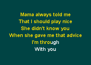 Mama always told me
That I should play nice
She didn't know you

When she gave me that advice
I'm through
With you