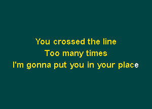 You crossed the line
Too many times

I'm gonna put you in your place