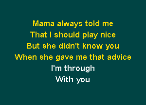 Mama always told me
That I should play nice
But she didn't know you

When she gave me that advice
I'm through
With you