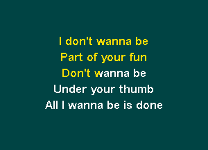 I don't wanna be
Part of your fun
Don't wanna be

Under your thumb
All I wanna be is done