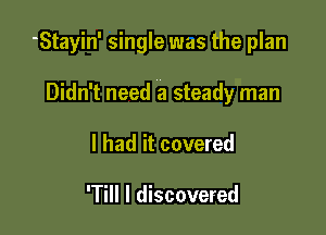 -Stayin' single was the plan

Didn't need a steady man
I had it covered

'Till I discovered