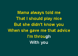 Mama always told me
That I should play nice
But she didn't know you

When she gave me that advice
I'm through
With you