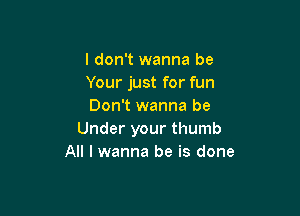 I don't wanna be
Your just for fun
Don't wanna be

Under your thumb
All I wanna be is done