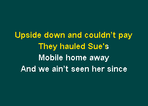 Upside down and couldnT pay
They hauled Sue's

Mobile home away
And we ain't seen her since