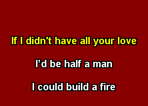If I didn't have all your love

Pd be half a man

I could build a fire