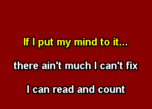 If I put my mind to it...

there ain't much I can't fix

I can read and count