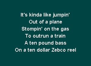 It's kinda like jumpin'
Out of a plane
Stompin' on the gas

To outrun a train
A ten pound bass
On a ten dollar Zebco reel