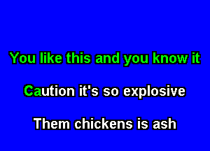 You like this and you know it

Caution it's so explosive

Them chickens is ash