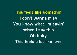 This feels like somethin'
I don't wanna miss
You know what I'm sayin'

When I say this
Oh baby
This feels a lot like love