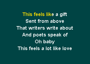 This feels like a gift
Sent from above
That writers write about

And poets speak of
Oh baby
This feels a lot like love