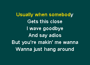 Usually when somebody
Gets this close
I wave goodbye

And say adios
But you're makin' me wanna
Wanna just hang around