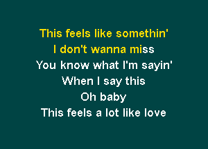 This feels like somethin'
I don't wanna miss
You know what I'm sayin'

When I say this
Oh baby
This feels a lot like love