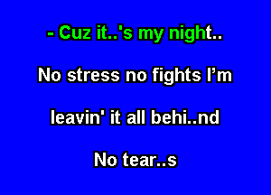 - Cuz it..'s my night.

No stress no fights Pm

Ieavin' it all behi..nd

No tear..s