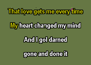 That love gets me every time

My heart changed my'mind
And I gol darned

gone and done it