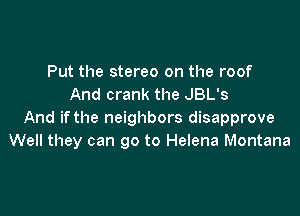 Put the stereo on the roof
And crank the JBL's

And if the neighbors disapprove
Well they can go to Helena Montana