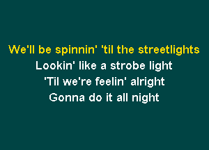 We'll be spinnin' 'til the streetlights
Lookin' like a strobe light

'Til we're feelin' alright
Gonna do it all night