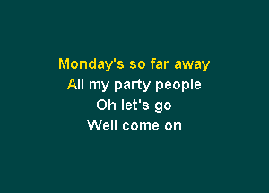 Monday's so far away
All my party people

Oh let's go
Well come on