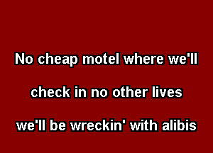 No cheap motel where we'll

check in no other lives

we'll be wreckin' with alibis
